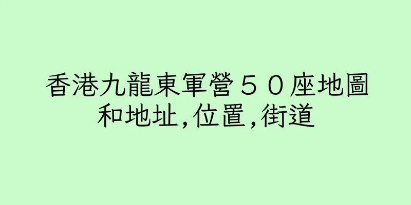 香港九龍東軍營５０座地圖和地址,位置,街道