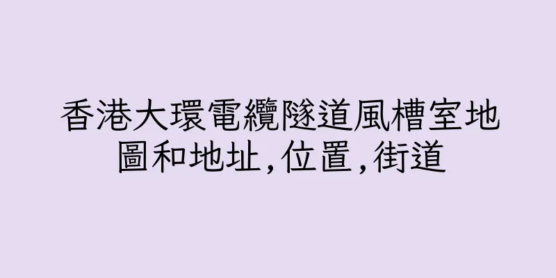 香港大環電纜隧道風槽室地圖和地址,位置,街道