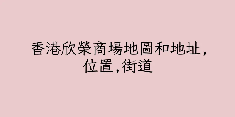 香港欣榮商場地圖和地址,位置,街道