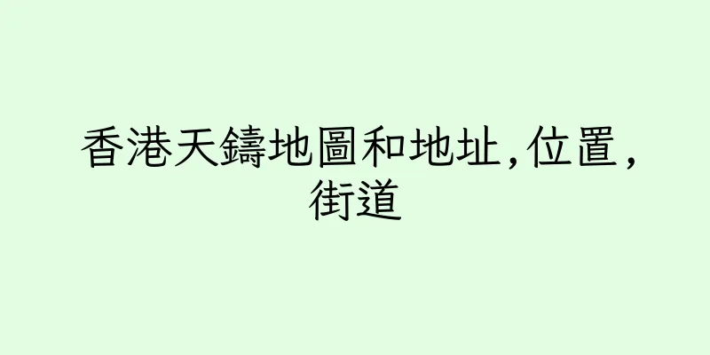 香港天鑄地圖和地址,位置,街道