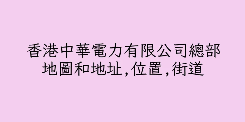 香港中華電力有限公司總部地圖和地址,位置,街道