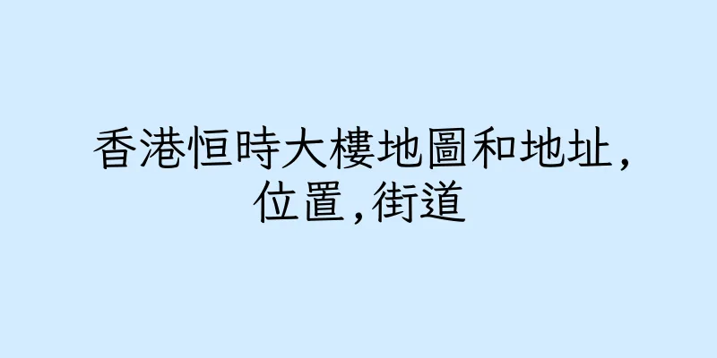 香港恒時大樓地圖和地址,位置,街道