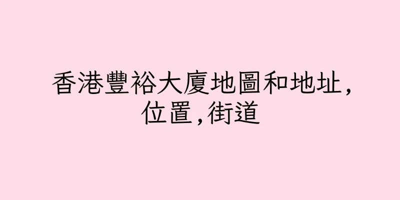 香港豐裕大廈地圖和地址,位置,街道