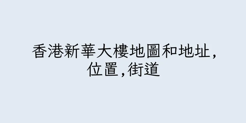 香港新華大樓地圖和地址,位置,街道
