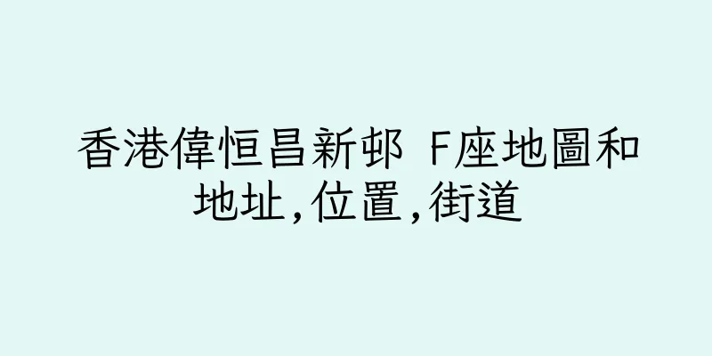 香港偉恒昌新邨 F座地圖和地址,位置,街道