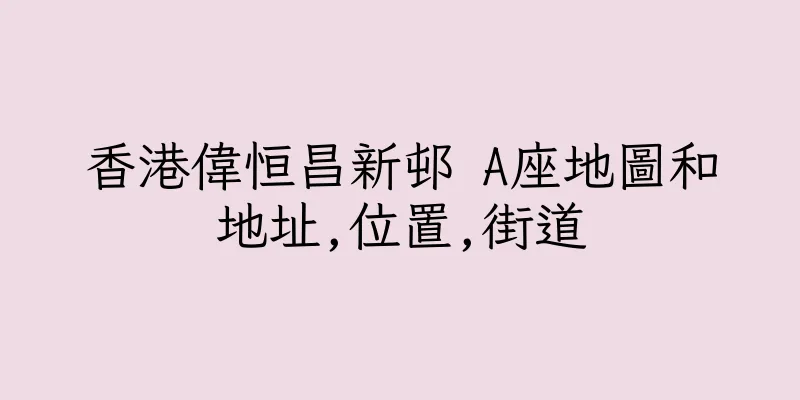 香港偉恒昌新邨 A座地圖和地址,位置,街道