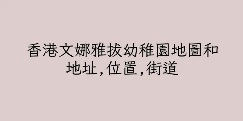 香港文娜雅拔幼稚園地圖和地址,位置,街道
