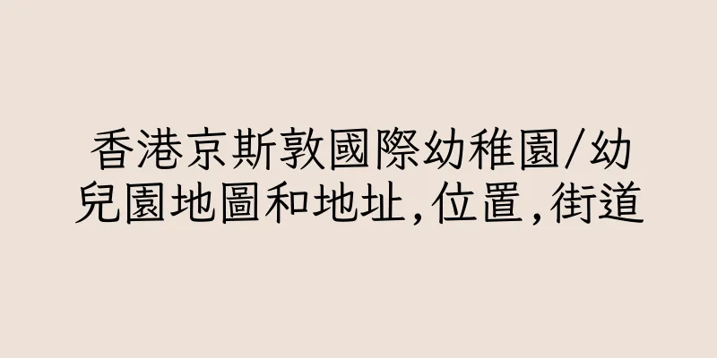 香港京斯敦國際幼稚園/幼兒園地圖和地址,位置,街道