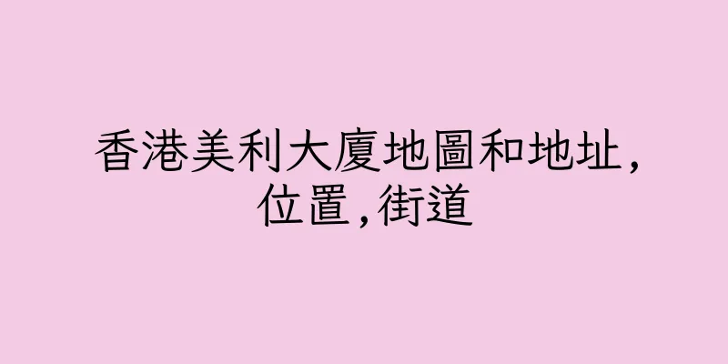 香港美利大廈地圖和地址,位置,街道
