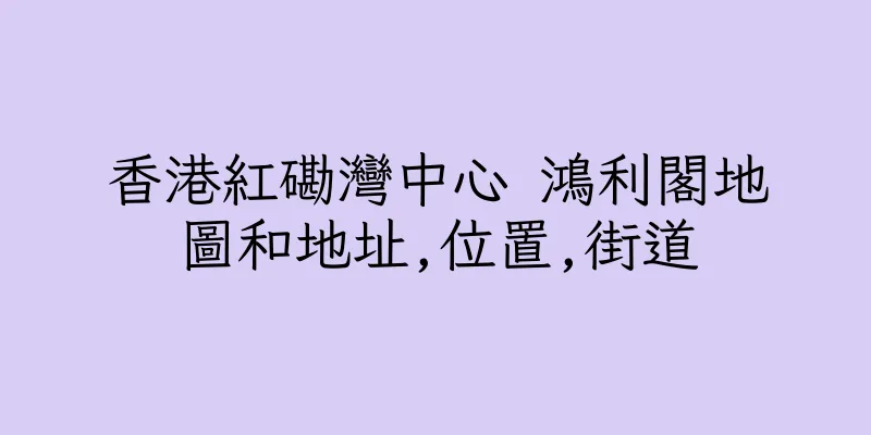 香港紅磡灣中心 鴻利閣地圖和地址,位置,街道