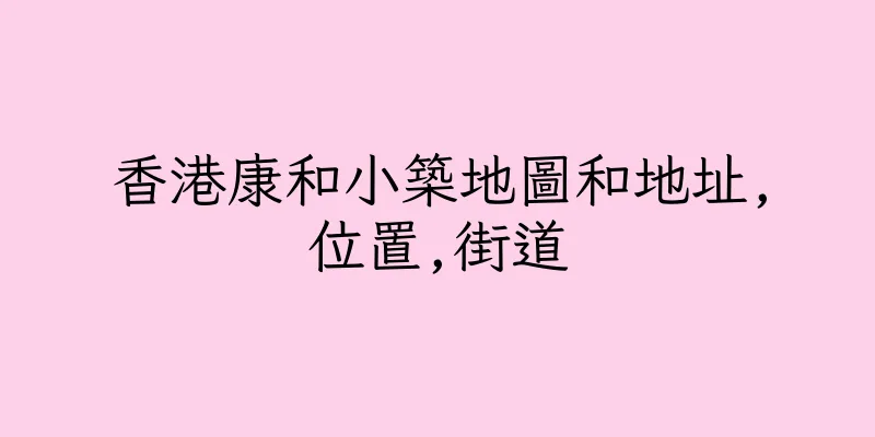 香港康和小築地圖和地址,位置,街道