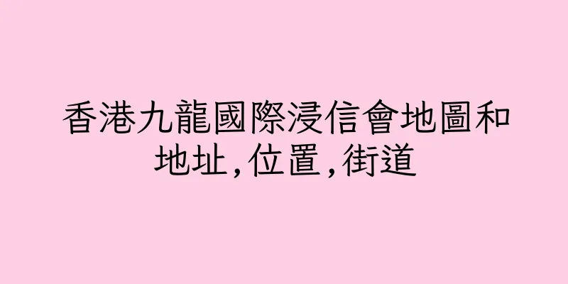 香港九龍國際浸信會地圖和地址,位置,街道
