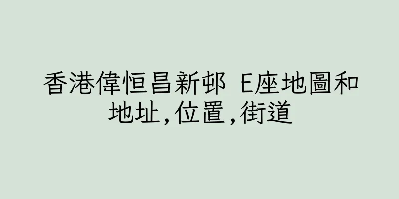 香港偉恒昌新邨 E座地圖和地址,位置,街道