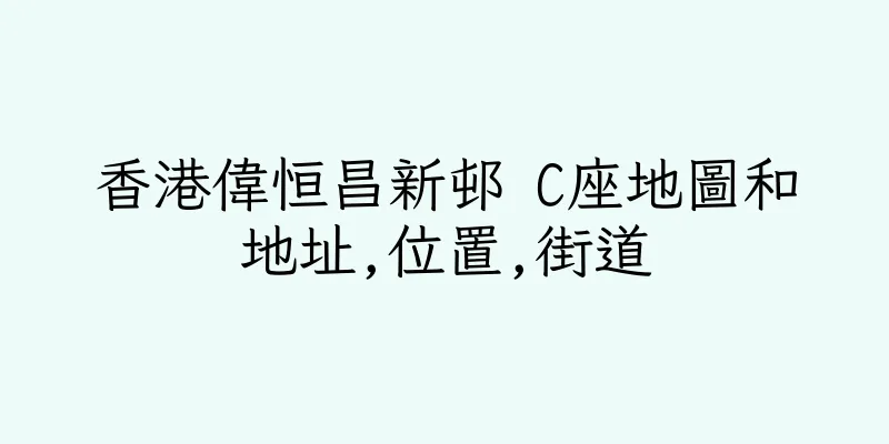 香港偉恒昌新邨 C座地圖和地址,位置,街道