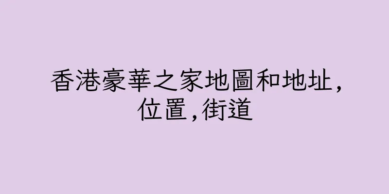 香港豪華之家地圖和地址,位置,街道
