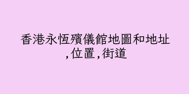 香港永恆殯儀館地圖和地址,位置,街道