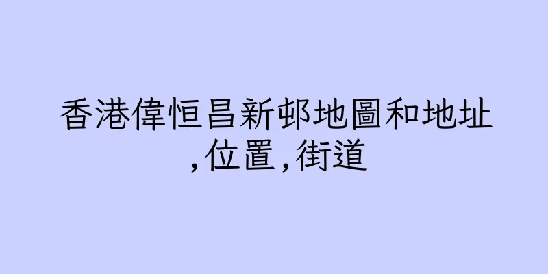 香港偉恒昌新邨地圖和地址,位置,街道