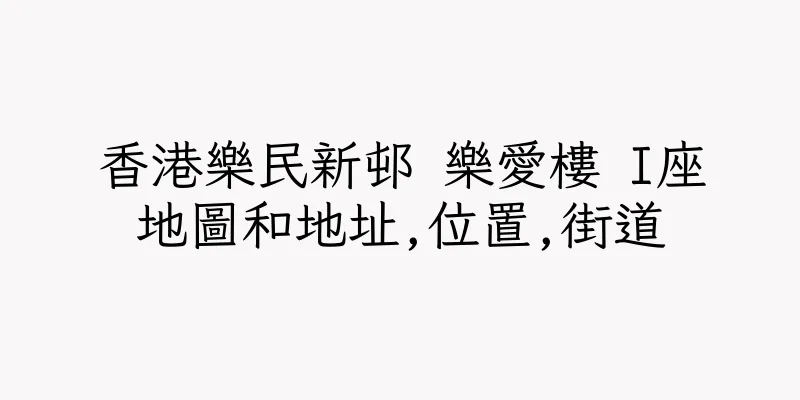 香港樂民新邨 樂愛樓 I座地圖和地址,位置,街道