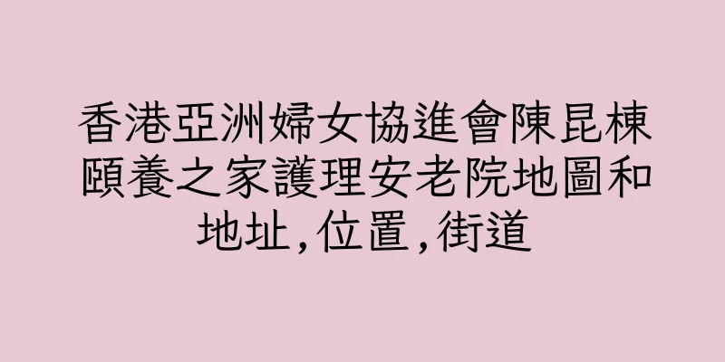 香港亞洲婦女協進會陳昆棟頤養之家護理安老院地圖和地址,位置,街道