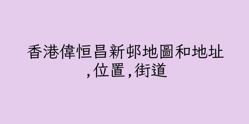 香港偉恒昌新邨地圖和地址,位置,街道