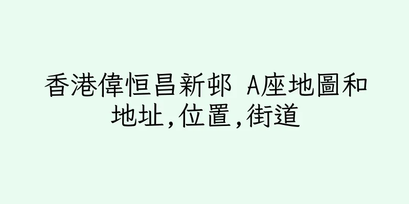 香港偉恒昌新邨 A座地圖和地址,位置,街道