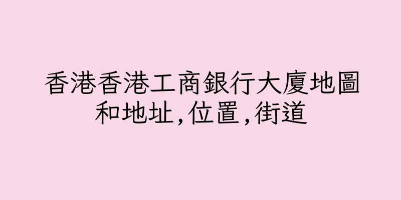 香港香港工商銀行大廈地圖和地址,位置,街道