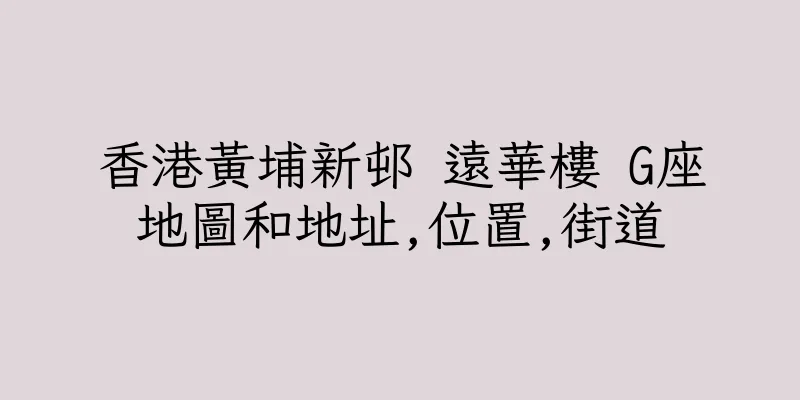 香港黃埔新邨 遠華樓 G座地圖和地址,位置,街道
