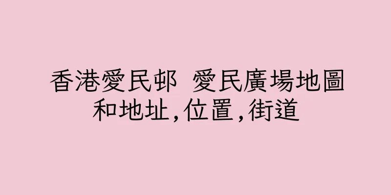 香港愛民邨 愛民廣場地圖和地址,位置,街道