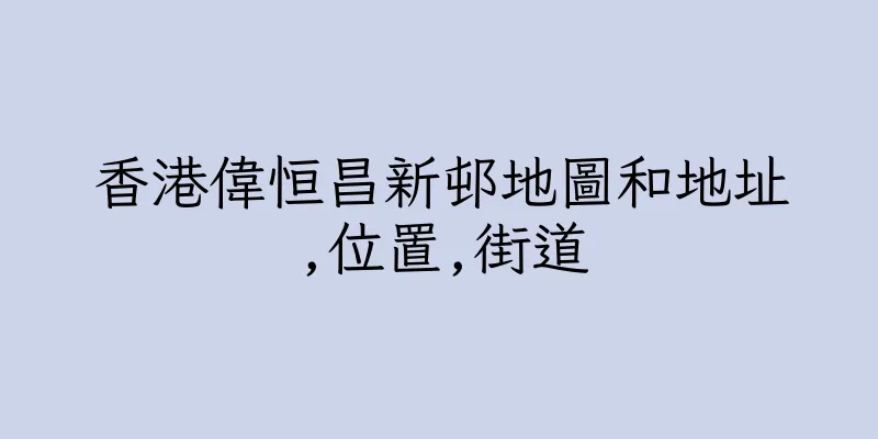 香港偉恒昌新邨地圖和地址,位置,街道