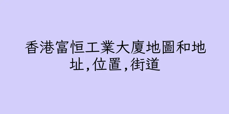 香港富恒工業大廈地圖和地址,位置,街道