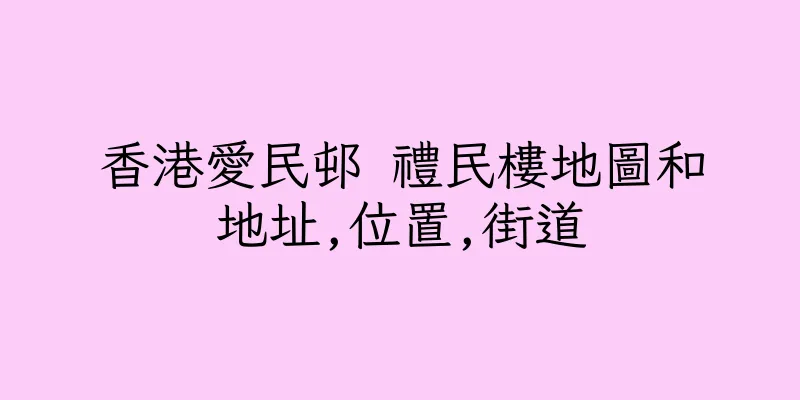 香港愛民邨 禮民樓地圖和地址,位置,街道