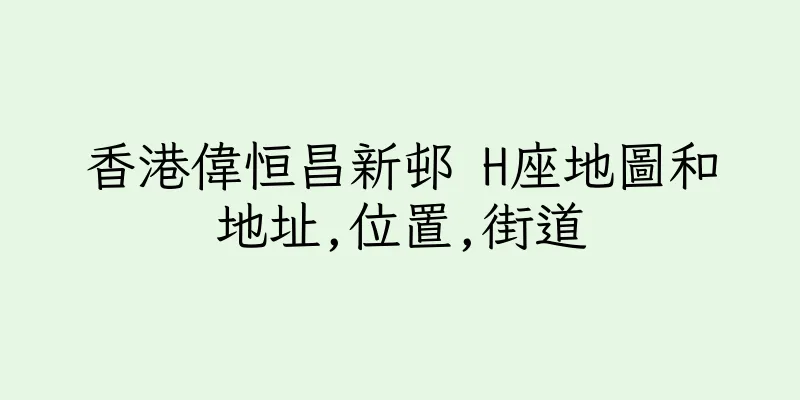 香港偉恒昌新邨 H座地圖和地址,位置,街道