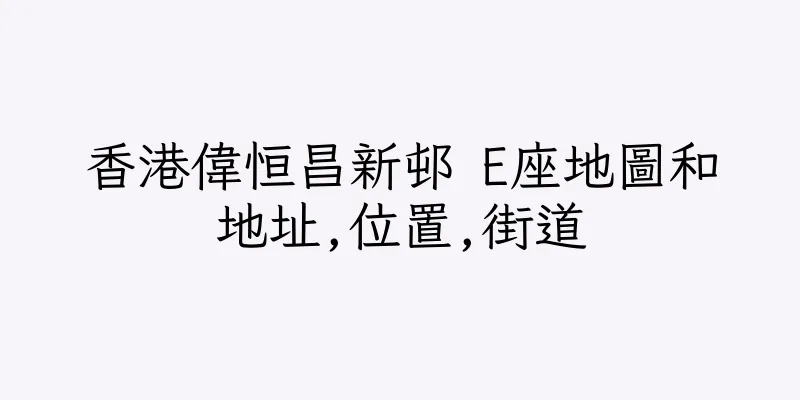 香港偉恒昌新邨 E座地圖和地址,位置,街道