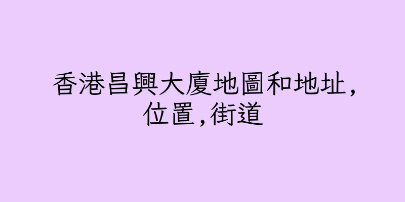 香港昌興大廈地圖和地址,位置,街道