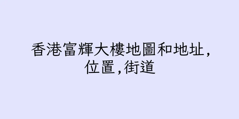 香港富輝大樓地圖和地址,位置,街道