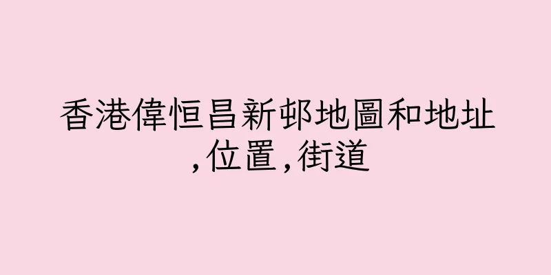 香港偉恒昌新邨地圖和地址,位置,街道