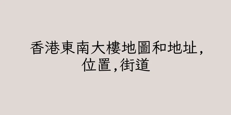 香港東南大樓地圖和地址,位置,街道