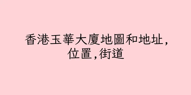 香港玉華大廈地圖和地址,位置,街道