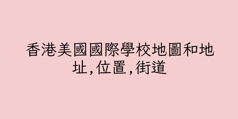 香港美國國際學校地圖和地址,位置,街道