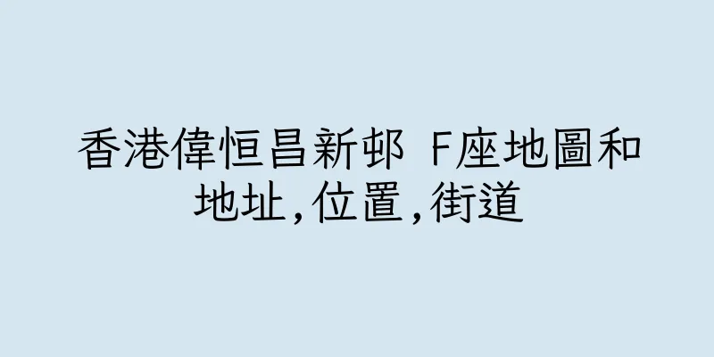 香港偉恒昌新邨 F座地圖和地址,位置,街道