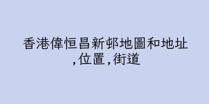 香港偉恒昌新邨地圖和地址,位置,街道