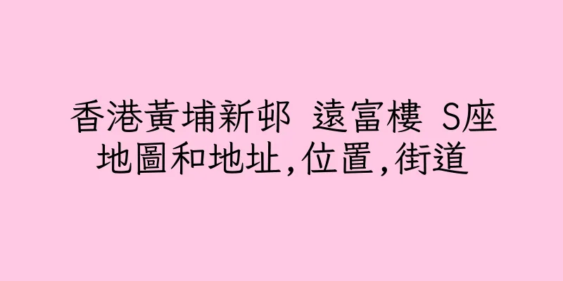 香港黃埔新邨 遠富樓 S座地圖和地址,位置,街道