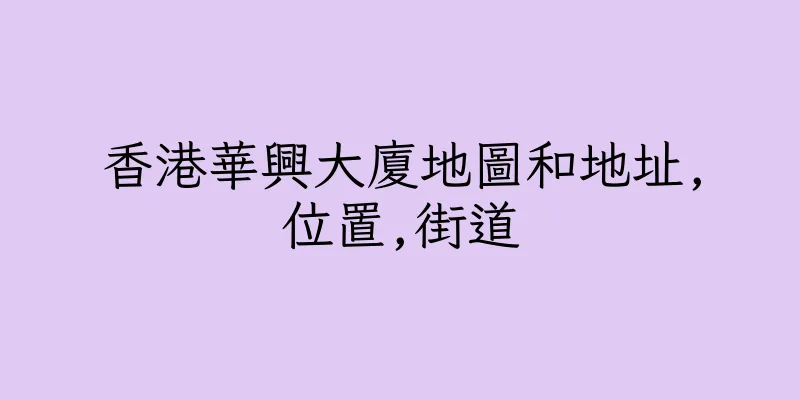 香港華興大廈地圖和地址,位置,街道
