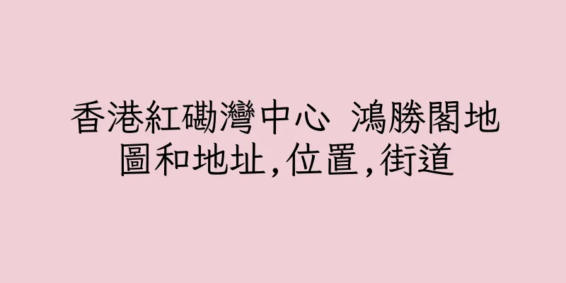 香港紅磡灣中心 鴻勝閣地圖和地址,位置,街道