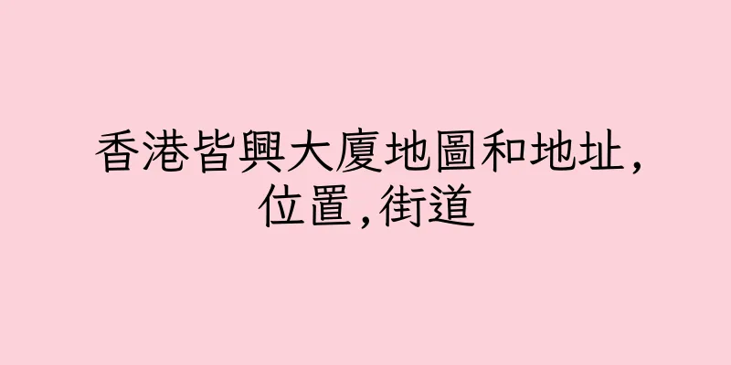 香港皆興大廈地圖和地址,位置,街道