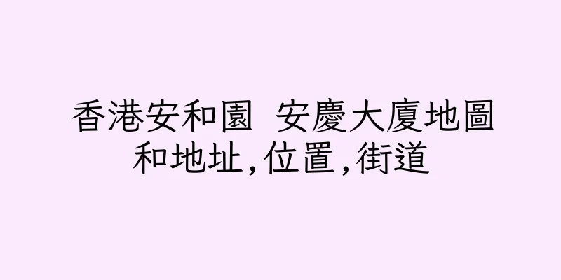 香港安和園 安慶大廈地圖和地址,位置,街道