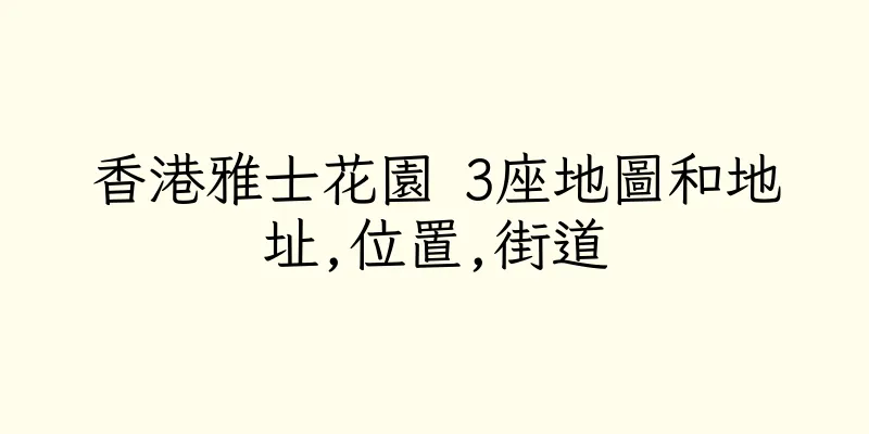香港雅士花園 3座地圖和地址,位置,街道