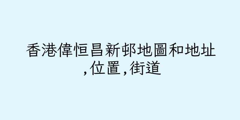 香港偉恒昌新邨地圖和地址,位置,街道