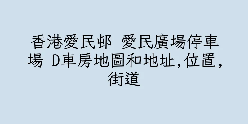 香港愛民邨 愛民廣場停車場 D車房地圖和地址,位置,街道