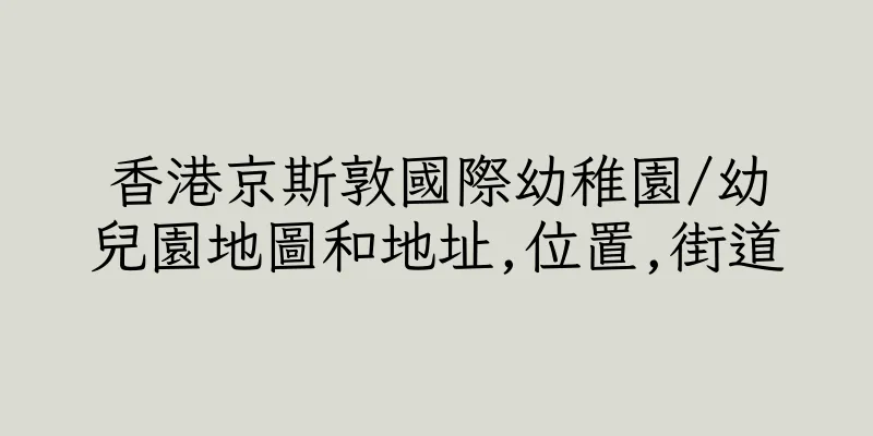 香港京斯敦國際幼稚園/幼兒園地圖和地址,位置,街道